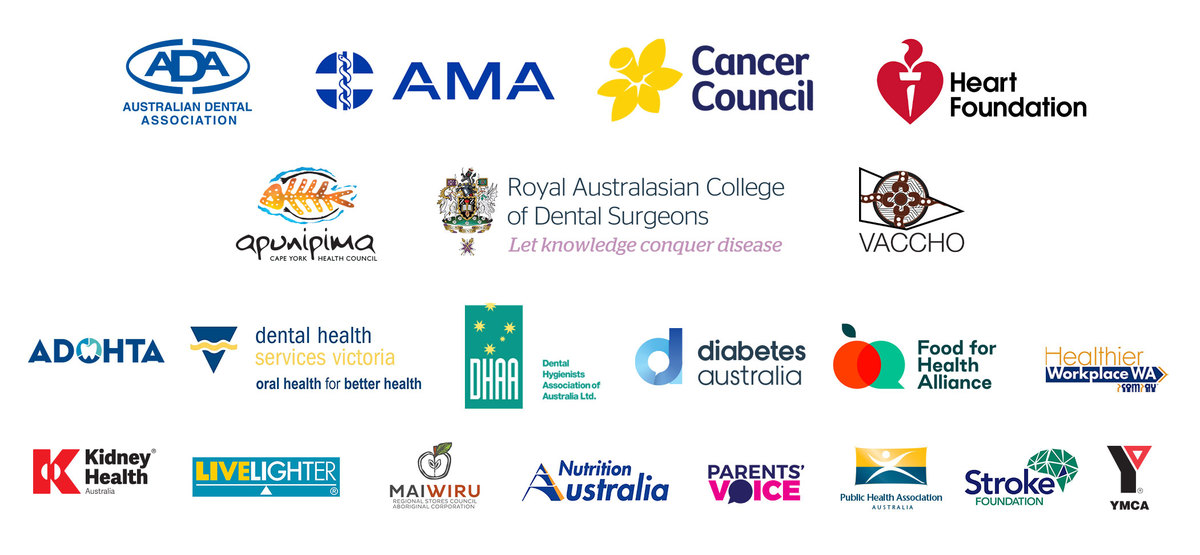 Rethink Sugary Drink partner organisations Rethink Sugary Drink partner organisations (Apunipuma, ADOHTA, Australian Dental Association, Cancer Council, Dental Health Services Victoria, Dental Hygenists Association of Australia, Diabetes Australia, Healthier Workplace WA, Heart Foundation, Kidney Health Australia, LiveLighter, Obesity Policy Coalition, Parents Voice, PHAA, VACCHO, YMCA), Royal Australasian College of Dental Surgeons